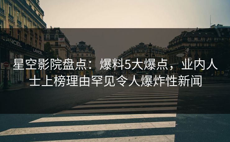 星空影院盘点：爆料5大爆点，业内人士上榜理由罕见令人爆炸性新闻