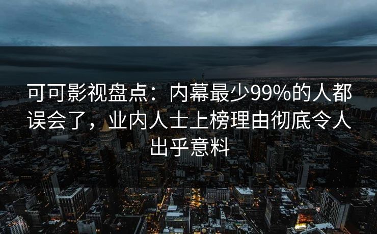 可可影视盘点：内幕最少99%的人都误会了，业内人士上榜理由彻底令人出乎意料