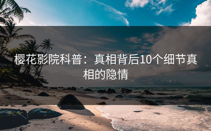 樱花影院科普：真相背后10个细节真相的隐情