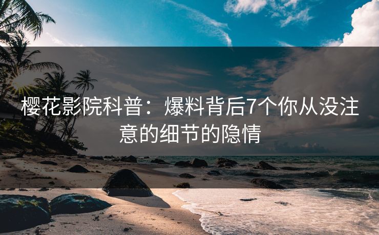 樱花影院科普：爆料背后7个你从没注意的细节的隐情