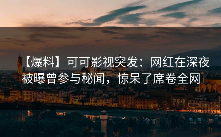【爆料】可可影视突发：网红在深夜被曝曾参与秘闻，惊呆了席卷全网