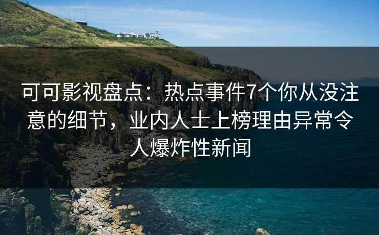 可可影视盘点：热点事件7个你从没注意的细节，业内人士上榜理由异常令人爆炸性新闻