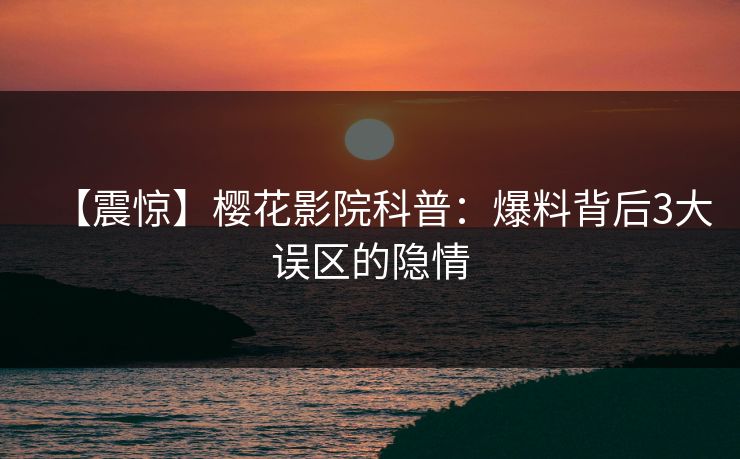 【震惊】樱花影院科普:爆料背后3大误区的隐情