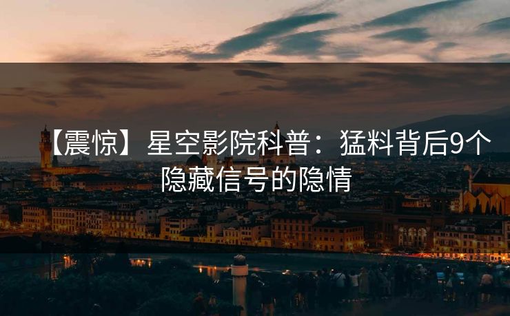 【震惊】星空影院科普：猛料背后9个隐藏信号的隐情