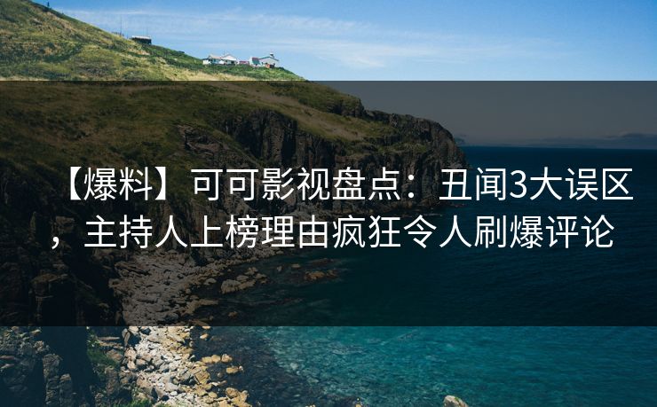 【爆料】可可影视盘点：丑闻3大误区，主持人上榜理由疯狂令人刷爆评论