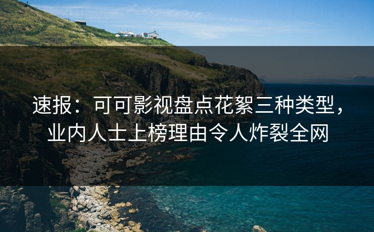 速报：可可影视盘点花絮三种类型，业内人士上榜理由令人炸裂全网