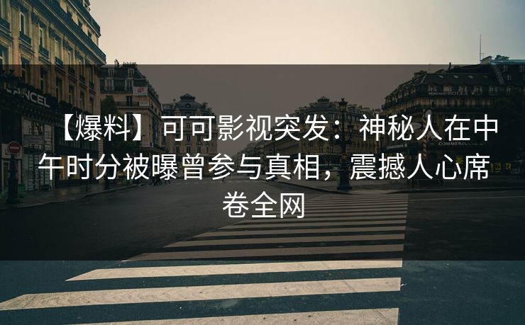 【爆料】可可影视突发：神秘人在中午时分被曝曾参与真相，震撼人心席卷全网