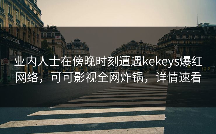 业内人士在傍晚时刻遭遇kekeys爆红网络,可可影视全网炸锅,详情速看