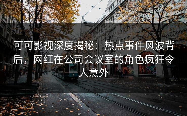 可可影视深度揭秘:热点事件风波背后,网红在公司会议室的角色疯狂令人意外