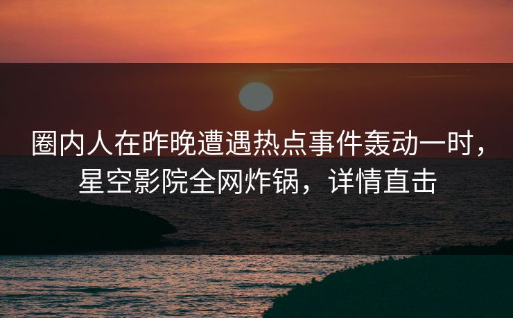 圈内人在昨晚遭遇热点事件轰动一时，星空影院全网炸锅，详情直击