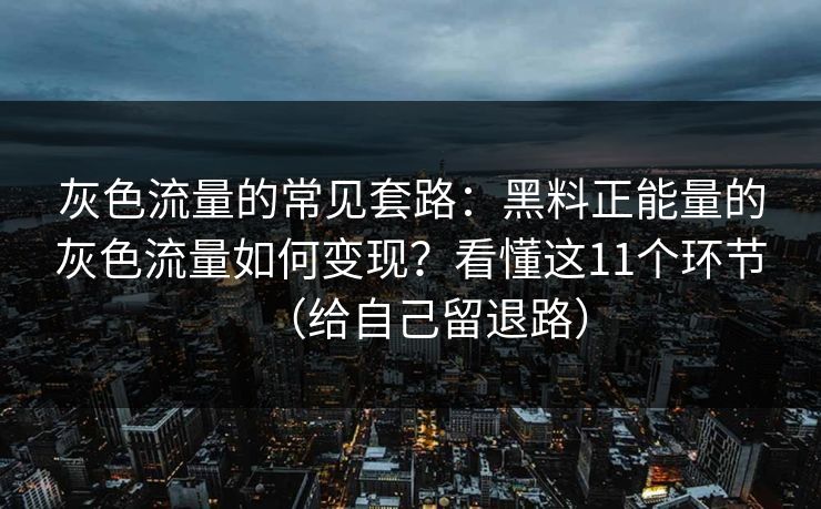 灰色流量的常见套路：黑料正能量的灰色流量如何变现？看懂这11个环节（给自己留退路）