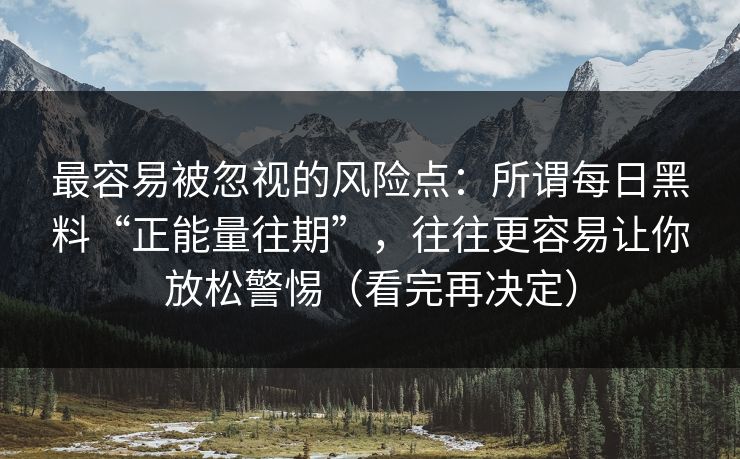 最容易被忽视的风险点：所谓每日黑料“正能量往期”，往往更容易让你放松警惕（看完再决定）