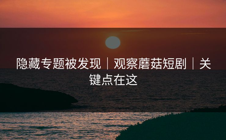 隐藏专题被发现｜观察蘑菇短剧｜关键点在这