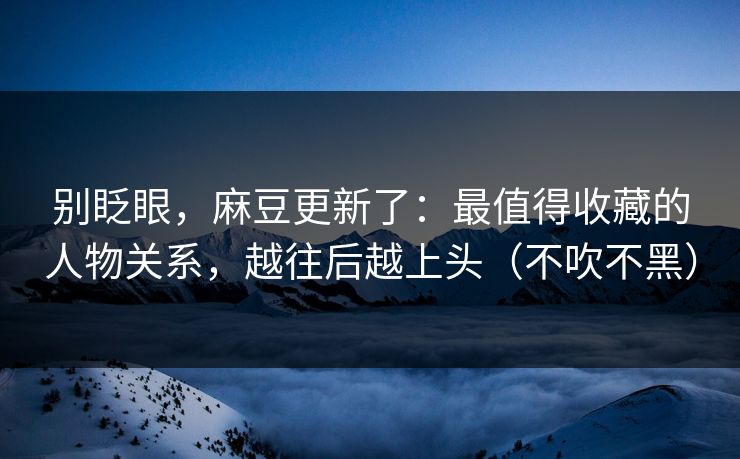 别眨眼，麻豆更新了：最值得收藏的人物关系，越往后越上头（不吹不黑）