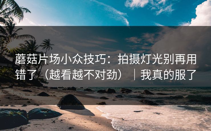 蘑菇片场小众技巧：拍摄灯光别再用错了（越看越不对劲）｜我真的服了