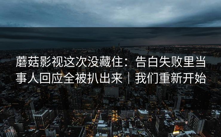 蘑菇影视这次没藏住：告白失败里当事人回应全被扒出来｜我们重新开始
