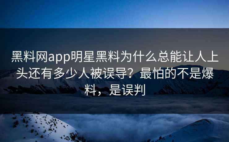 黑料网app明星黑料为什么总能让人上头还有多少人被误导?最怕的不是爆料,是误判