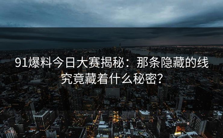 91爆料今日大赛揭秘：那条隐藏的线究竟藏着什么秘密？