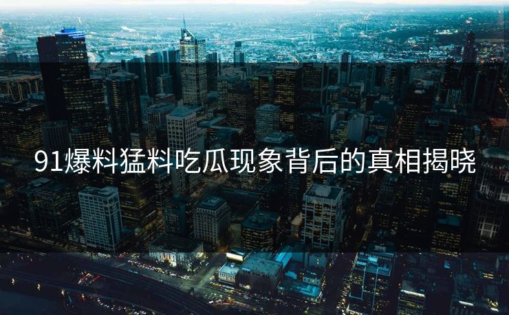 91爆料猛料吃瓜现象背后的真相揭晓