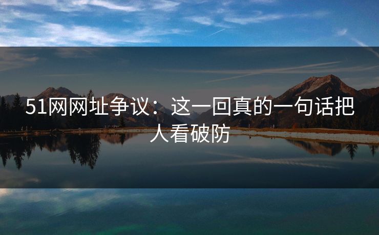 51网网址争议：这一回真的一句话把人看破防