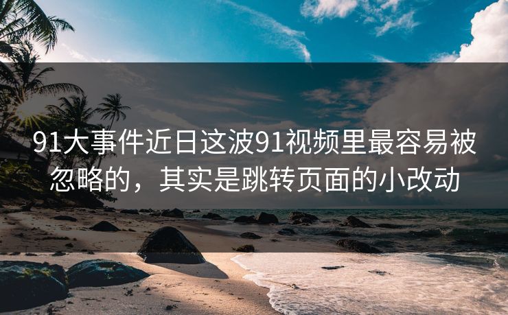 91大事件近日这波91视频里最容易被忽略的，其实是跳转页面的小改动